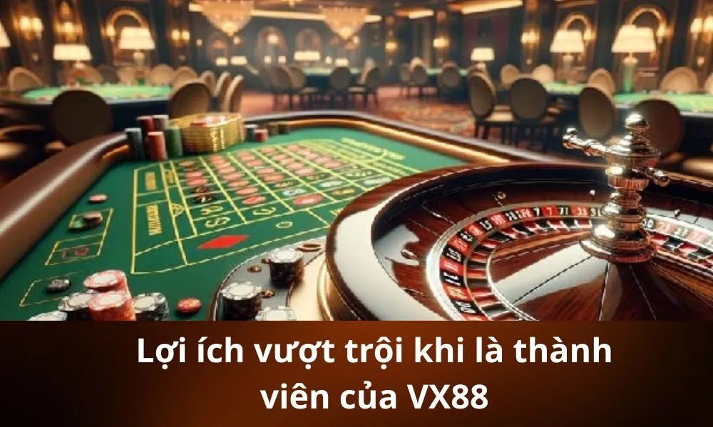 Lợi ích vượt trội khi là thành viên của VX88