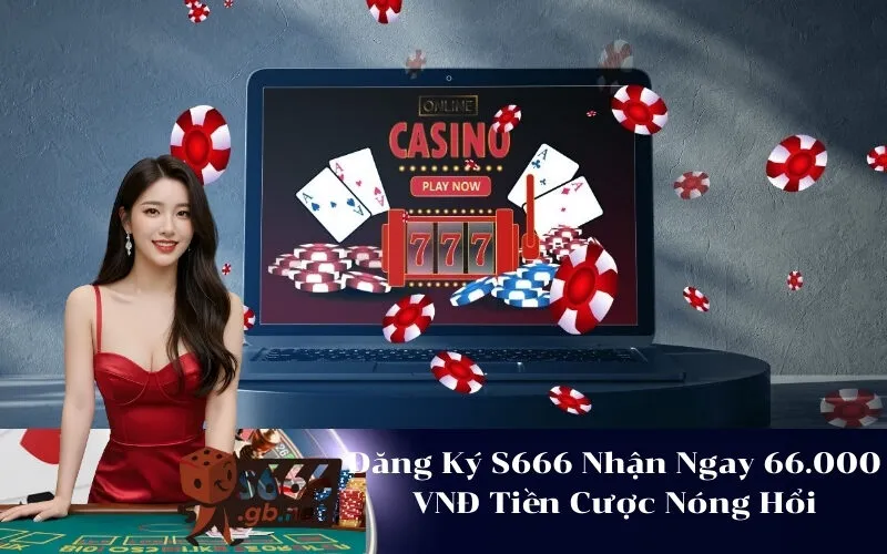 Đăng Ký S666 Nhận Ngay 66.000 VNĐ Tiền Cược Nóng Hổi